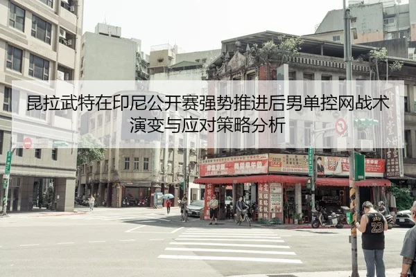 昆拉武特在印尼公开赛强势推进后男单控网战术演变与应对策略分析