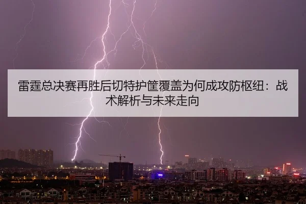 lei-ting-zong-jue-sai-zai-sheng-hou-qie-te-hu-kuang-fu-gai-wei-he-cheng-gong-fang-shu-niu-zhan-shu-jie-xi-yu-wei-lai-2-830.jpg