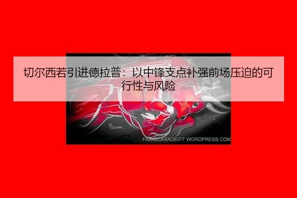 切尔西若引进德拉普：以中锋支点补强前场压迫的可行性与风险