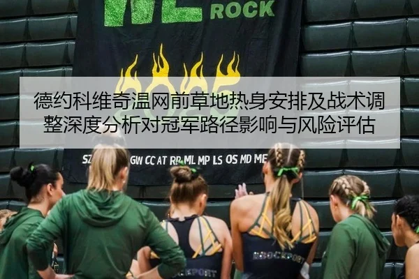 德约科维奇温网前草地热身安排及战术调整深度分析对冠军路径影响与风险评估