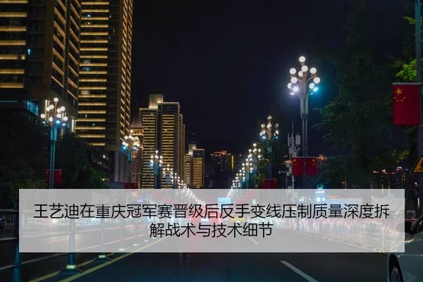 王艺迪在重庆冠军赛晋级后反手变线压制质量深度拆解战术与技术细节